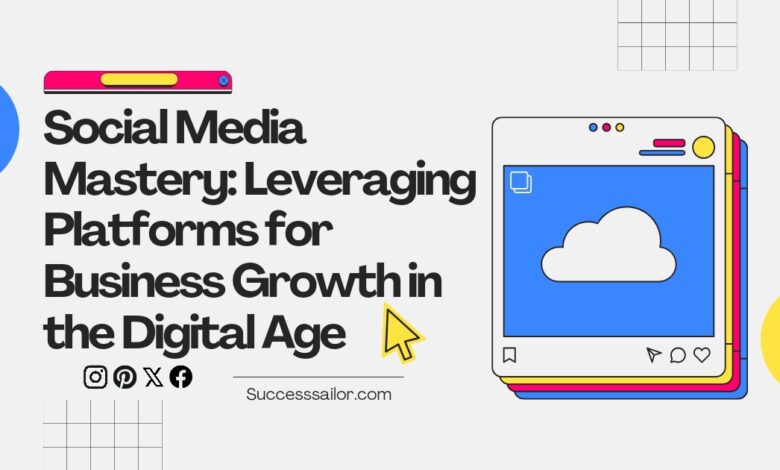 Social Media Mastery: Leveraging Platforms for Business Growth in the Digital Age